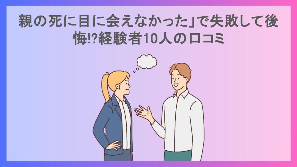 親の死に目に会えなかった」で失敗して後悔!?経験者10人の口コミ